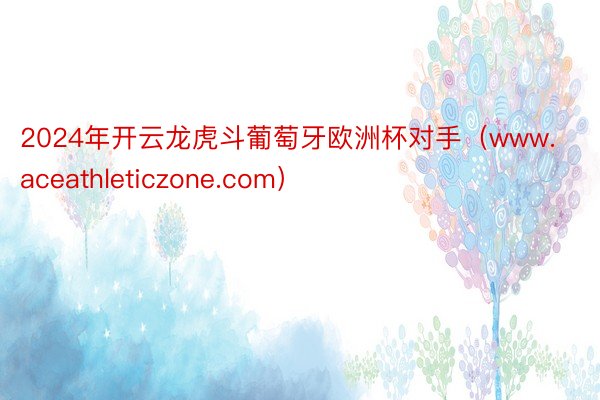 2024年开云龙虎斗葡萄牙欧洲杯对手（www.aceathleticzone.com）
