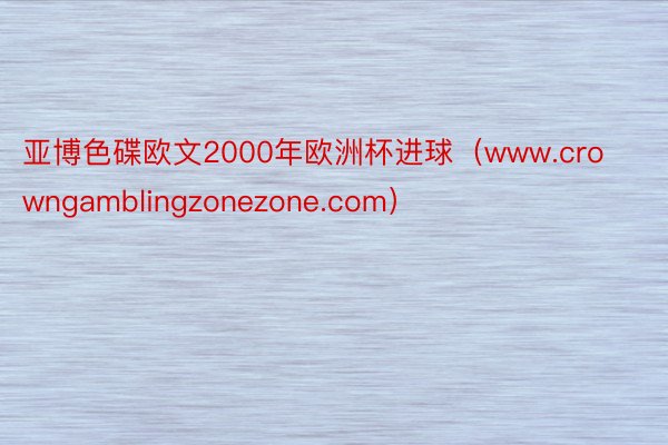 亚博色碟欧文2000年欧洲杯进球（www.crowngamblingzonezone.com）