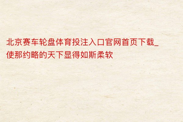 北京赛车轮盘体育投注入口官网首页下载_使那约略的天下显得如斯柔软