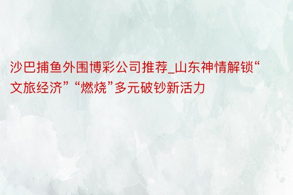 沙巴捕鱼外围博彩公司推荐_山东神情解锁“文旅经济” “燃烧”多元破钞新活力