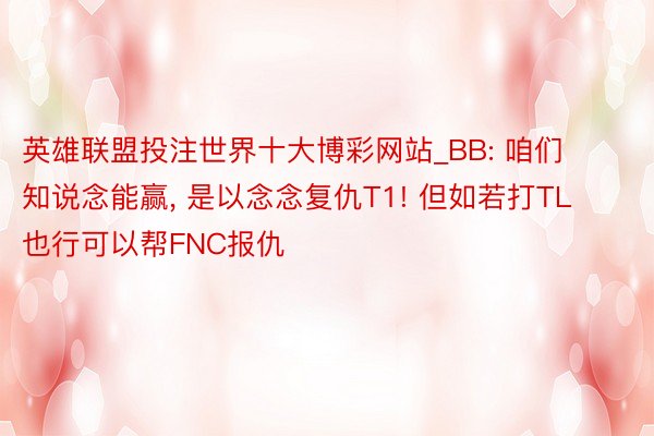 英雄联盟投注世界十大博彩网站_BB: 咱们知说念能赢, 是以念念复仇T1! 但如若打TL也行可以帮FNC报仇