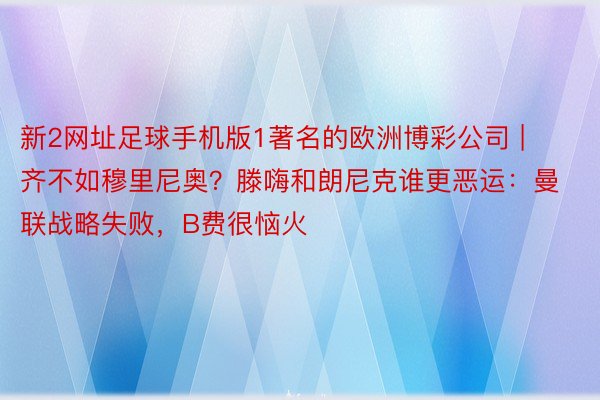 新2网址足球手机版1著名的欧洲博彩公司 | 齐不如穆里尼奥？滕嗨和朗尼克谁更恶运：曼联战略失败，B费很恼火
