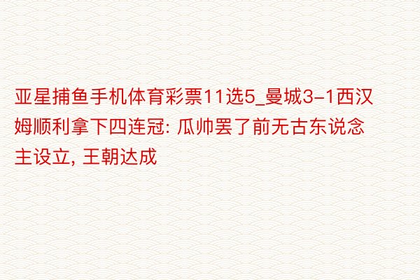 亚星捕鱼手机体育彩票11选5_曼城3-1西汉姆顺利拿下四连冠: 瓜帅罢了前无古东说念主设立, 王朝达成