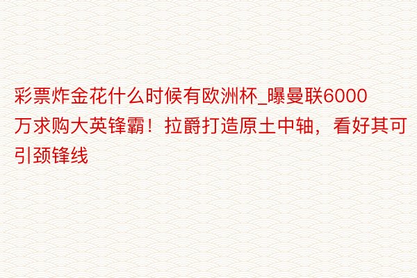 彩票炸金花什么时候有欧洲杯_曝曼联6000万求购大英锋霸！拉爵打造原土中轴，看好其可引颈锋线