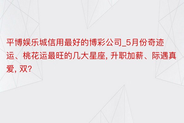 平博娱乐城信用最好的博彩公司_5月份奇迹运、桃花运最旺的几大星座, 升职加薪、际遇真爱, 双?