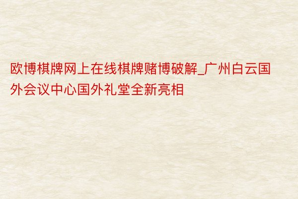 欧博棋牌网上在线棋牌赌博破解_广州白云国外会议中心国外礼堂全新亮相