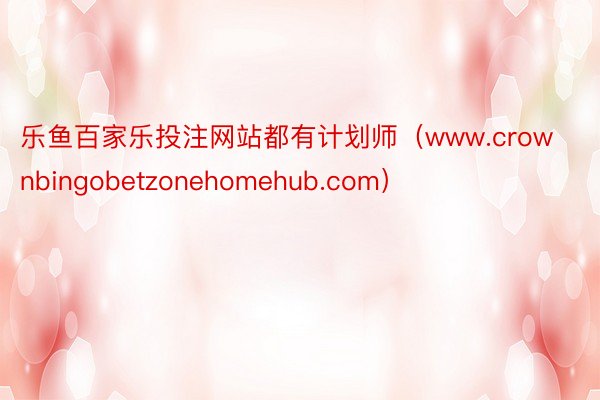 乐鱼百家乐投注网站都有计划师（www.crownbingobetzonehomehub.com）