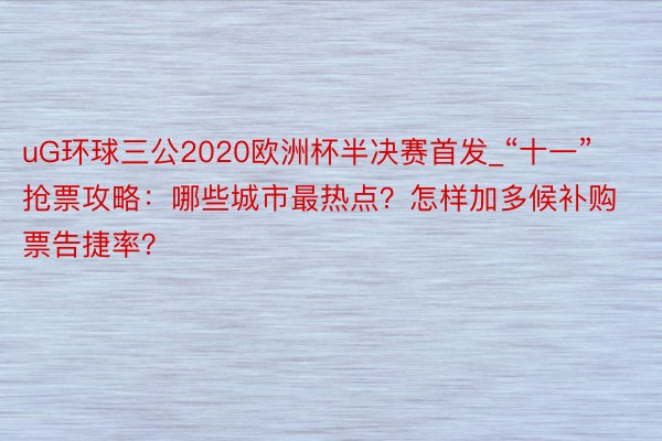 uG环球三公2020欧洲杯半决赛首发_“十一”抢票攻略：哪些城市最热点？怎样加多候补购票告捷率？
