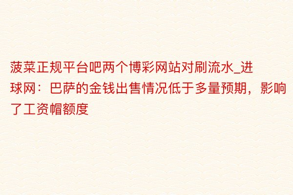 菠菜正规平台吧两个博彩网站对刷流水_进球网：巴萨的金钱出售情况低于多量预期，影响了工资帽额度