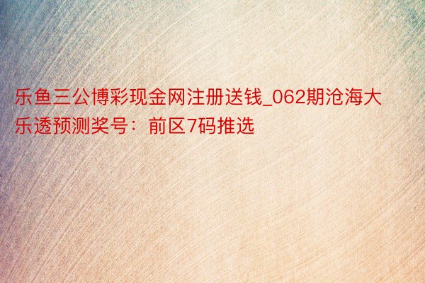 乐鱼三公博彩现金网注册送钱_062期沧海大乐透预测奖号：前区7码推选