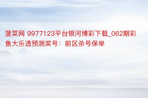 菠菜网 9977123平台银河博彩下载_062期彩鱼大乐透预测奖号：前区杀号保举