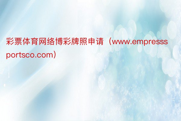 彩票体育网络博彩牌照申请（www.empresssportsco.com）