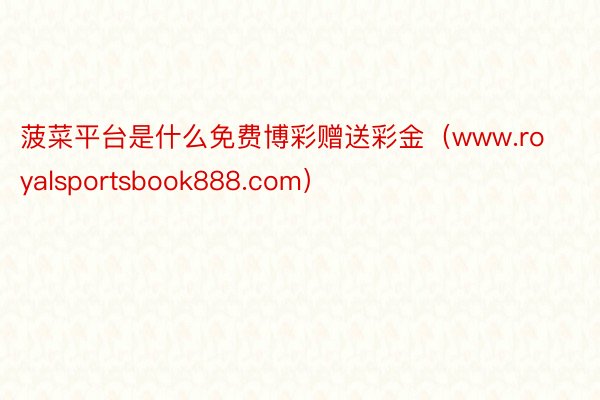 菠菜平台是什么免费博彩赠送彩金（www.royalsportsbook888.com）