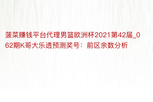 菠菜赚钱平台代理男篮欧洲杯2021第42届_062期K哥大乐透预测奖号：前区余数分析