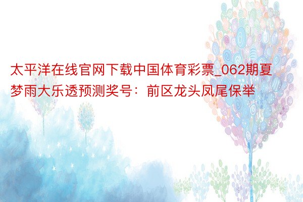 太平洋在线官网下载中国体育彩票_062期夏梦雨大乐透预测奖号：前区龙头凤尾保举