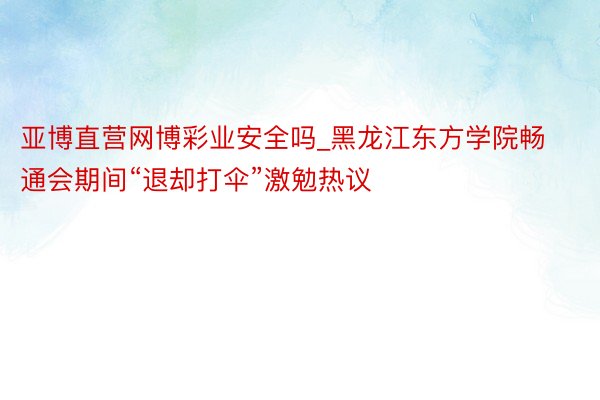 亚博直营网博彩业安全吗_黑龙江东方学院畅通会期间“退却打伞”激勉热议