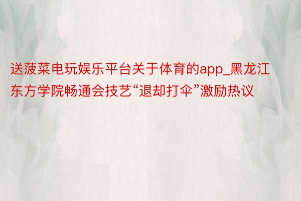 送菠菜电玩娱乐平台关于体育的app_黑龙江东方学院畅通会技艺“退却打伞”激励热议