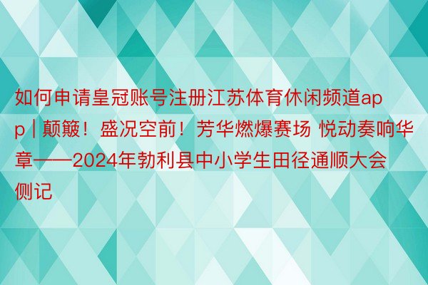 如何申请皇冠账号注册江苏体育休闲频道app | 颠簸！盛况空前！芳华燃爆赛场 悦动奏响华章——2024年勃利县中小学生田径通顺大会侧记