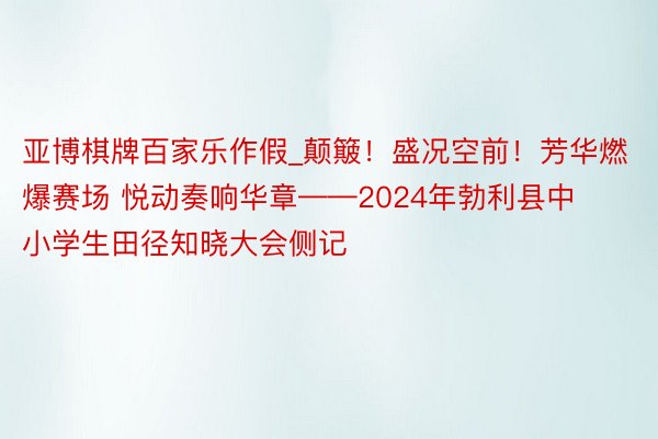 亚博棋牌百家乐作假_颠簸！盛况空前！芳华燃爆赛场 悦动奏响华章——2024年勃利县中小学生田径知晓大会侧记
