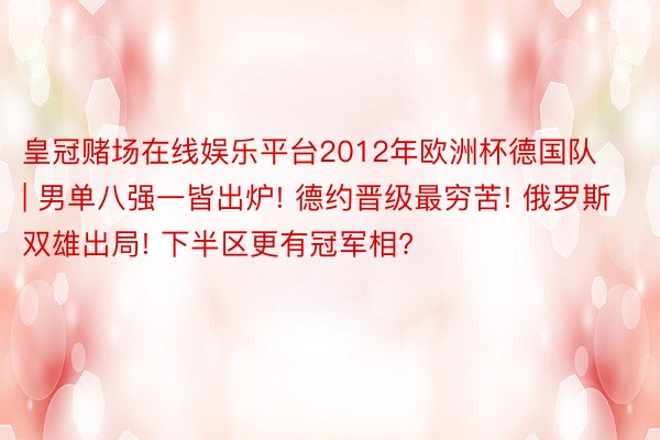 皇冠赌场在线娱乐平台2012年欧洲杯德国队 | 男单八强一皆出炉! 德约晋级最穷苦! 俄罗斯双雄出局! 下半区更有冠军相?
