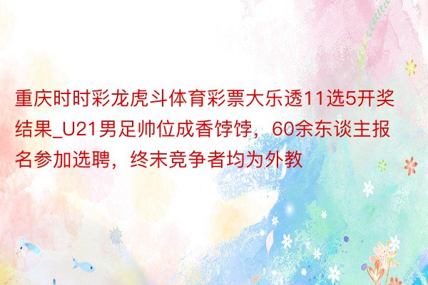 重庆时时彩龙虎斗体育彩票大乐透11选5开奖结果_U21男足帅位成香饽饽，60余东谈主报名参加选聘，终末竞争者均为外教