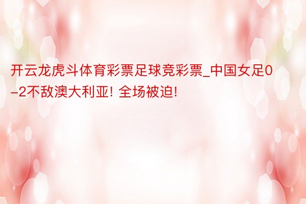 开云龙虎斗体育彩票足球竞彩票_中国女足0-2不敌澳大利亚! 全场被迫!