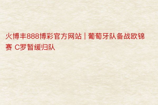 火博丰888博彩官方网站 | 葡萄牙队备战欧锦赛 C罗暂缓归队