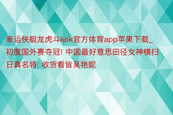 幸运快艇龙虎斗kok官方体育app苹果下载_初度国外赛夺冠! 中国最好意思田径女神横扫日真名将: 收货看皆吴艳妮