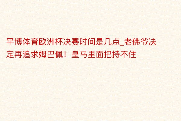 平博体育欧洲杯决赛时间是几点_老佛爷决定再追求姆巴佩！皇马里面把持不住