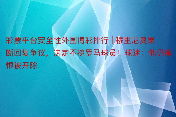 彩票平台安全性外围博彩排行 | 穆里尼奥果断回复争议，决定不挖罗马球员！球迷：他仍痛恨被开除
