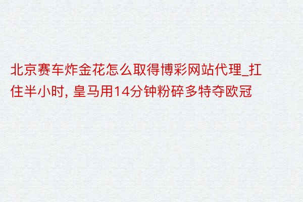北京赛车炸金花怎么取得博彩网站代理_扛住半小时, 皇马用14分钟粉碎多特夺欧冠