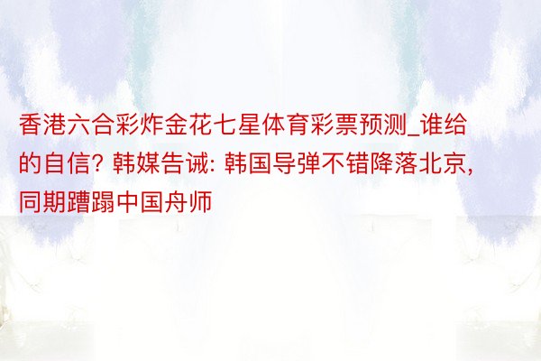 香港六合彩炸金花七星体育彩票预测_谁给的自信? 韩媒告诫: 韩国导弹不错降落北京, 同期蹧蹋中国舟师