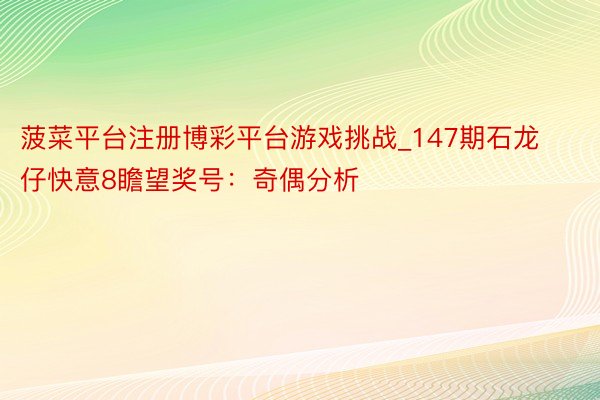 菠菜平台注册博彩平台游戏挑战_147期石龙仔快意8瞻望奖号：奇偶分析