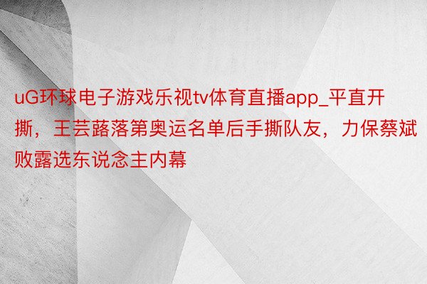 uG环球电子游戏乐视tv体育直播app_平直开撕，王芸蕗落第奥运名单后手撕队友，力保蔡斌败露选东说念主内幕
