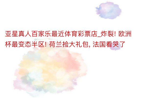 亚星真人百家乐最近体育彩票店_炸裂! 欧洲杯最变态半区! 荷兰捡大礼包, 法国看哭了