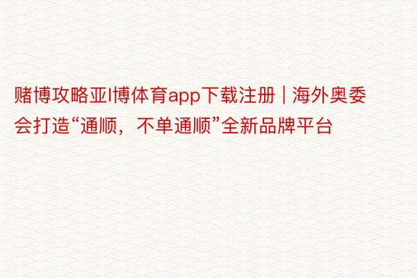 赌博攻略亚l博体育app下载注册 | 海外奥委会打造“通顺，不单通顺”全新品牌平台
