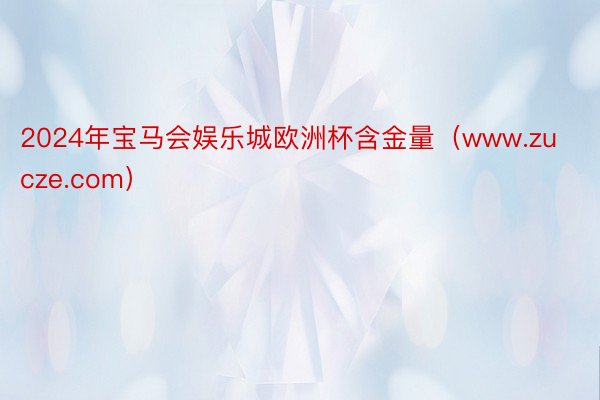 2024年宝马会娱乐城欧洲杯含金量（www.zucze.com）