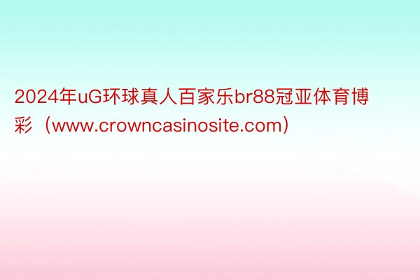 2024年uG环球真人百家乐br88冠亚体育博彩（www.crowncasinosite.com）