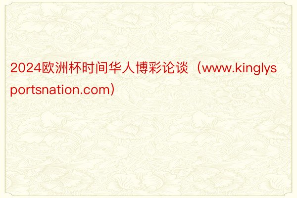 2024欧洲杯时间华人博彩论谈（www.kinglysportsnation.com）