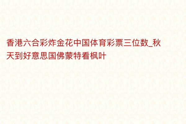 香港六合彩炸金花中国体育彩票三位数_秋天到好意思国佛蒙特看枫叶