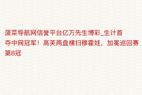 菠菜导航网信誉平台亿万先生博彩_生计首夺中网冠军！高芙两盘横扫穆霍娃，加冕巡回赛第8冠