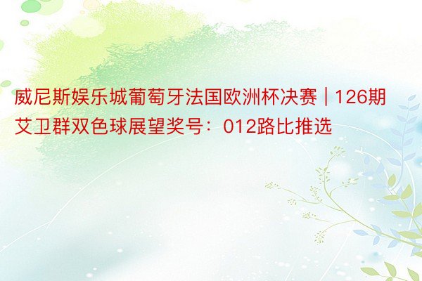 威尼斯娱乐城葡萄牙法国欧洲杯决赛 | 126期艾卫群双色球展望奖号：012路比推选