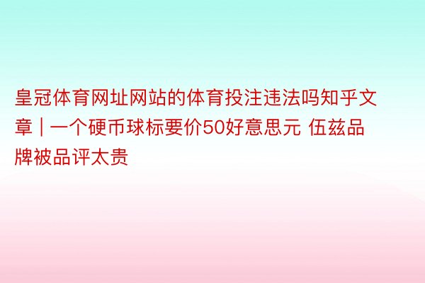皇冠体育网址网站的体育投注违法吗知乎文章 | 一个硬币球标要价50好意思元 伍兹品牌被品评太贵