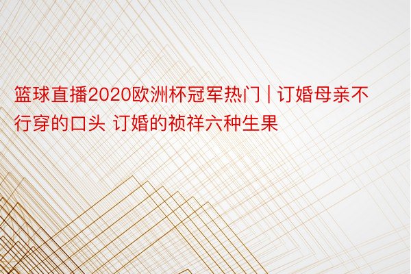 篮球直播2020欧洲杯冠军热门 | 订婚母亲不行穿的口头 订婚的祯祥六种生果