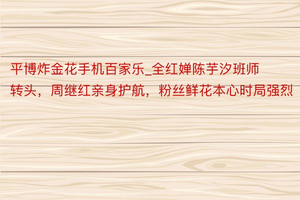 平博炸金花手机百家乐_全红婵陈芋汐班师转头，周继红亲身护航，粉丝鲜花本心时局强烈