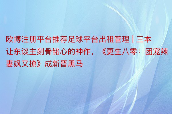 欧博注册平台推荐足球平台出租管理 | 三本让东谈主刻骨铭心的神作，《更生八零：团宠辣妻飒又撩》成新晋黑马