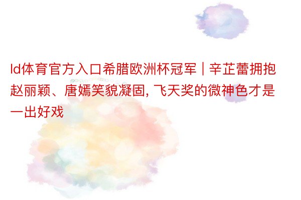 ld体育官方入口希腊欧洲杯冠军 | 辛芷蕾拥抱赵丽颖、唐嫣笑貌凝固, 飞天奖的微神色才是一出好戏