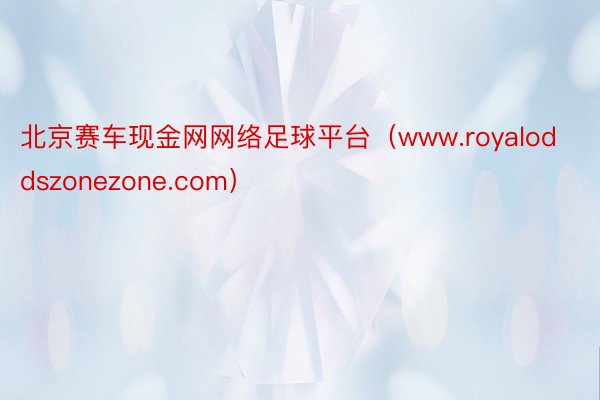 北京赛车现金网网络足球平台（www.royaloddszonezone.com）