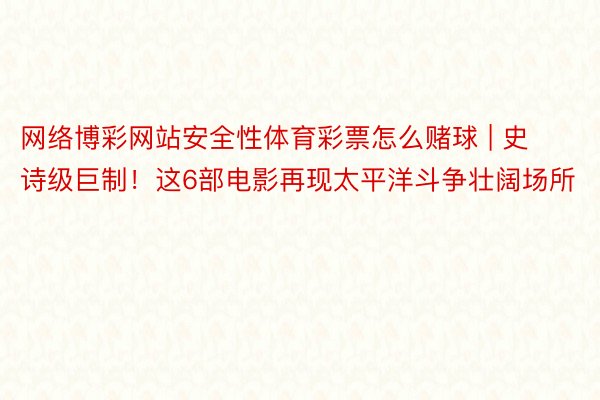 网络博彩网站安全性体育彩票怎么赌球 | 史诗级巨制！这6部电影再现太平洋斗争壮阔场所