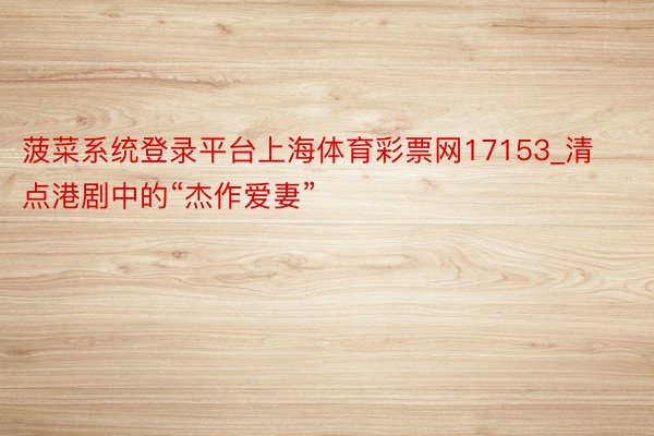 菠菜系统登录平台上海体育彩票网17153_清点港剧中的“杰作爱妻”